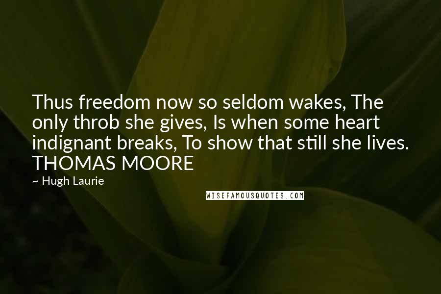 Hugh Laurie Quotes: Thus freedom now so seldom wakes, The only throb she gives, Is when some heart indignant breaks, To show that still she lives. THOMAS MOORE