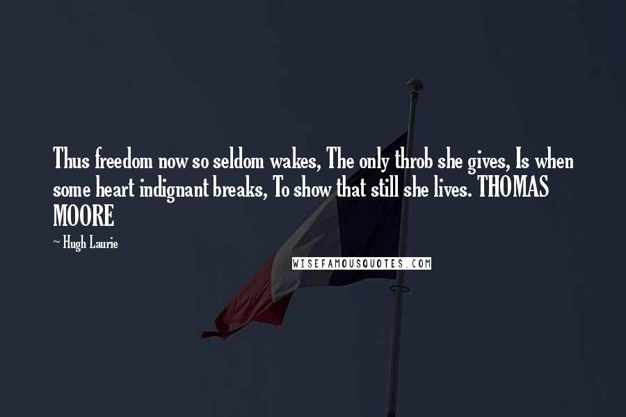 Hugh Laurie Quotes: Thus freedom now so seldom wakes, The only throb she gives, Is when some heart indignant breaks, To show that still she lives. THOMAS MOORE
