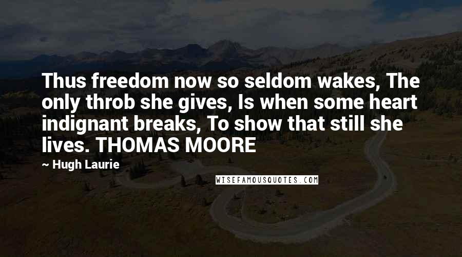 Hugh Laurie Quotes: Thus freedom now so seldom wakes, The only throb she gives, Is when some heart indignant breaks, To show that still she lives. THOMAS MOORE