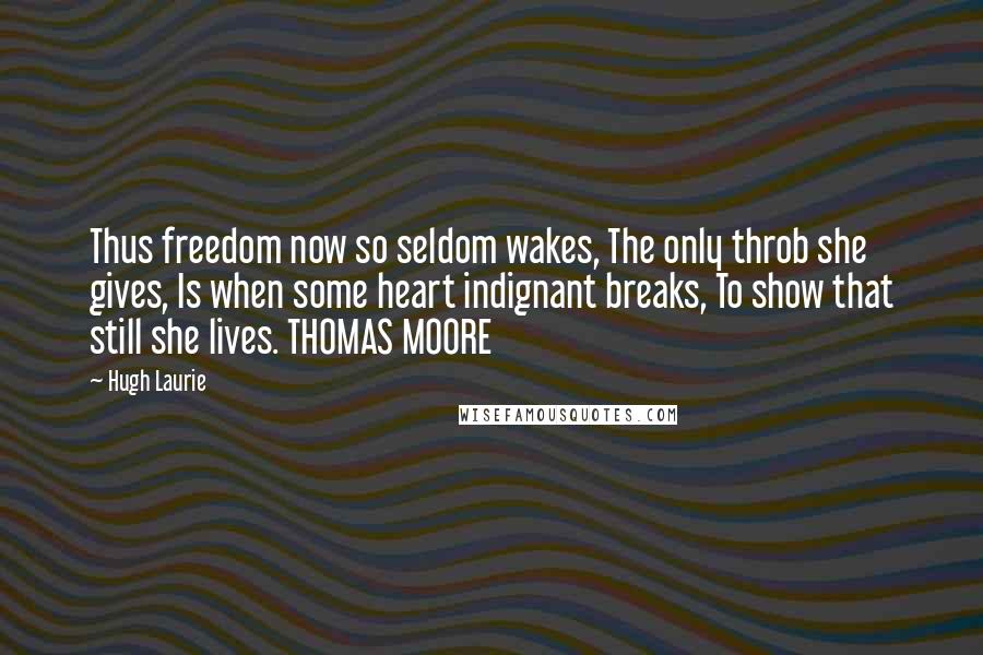 Hugh Laurie Quotes: Thus freedom now so seldom wakes, The only throb she gives, Is when some heart indignant breaks, To show that still she lives. THOMAS MOORE