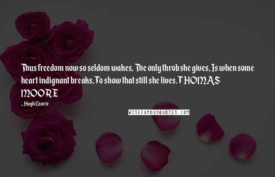 Hugh Laurie Quotes: Thus freedom now so seldom wakes, The only throb she gives, Is when some heart indignant breaks, To show that still she lives. THOMAS MOORE