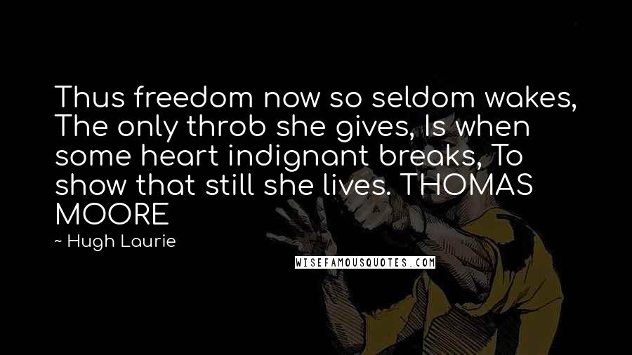 Hugh Laurie Quotes: Thus freedom now so seldom wakes, The only throb she gives, Is when some heart indignant breaks, To show that still she lives. THOMAS MOORE