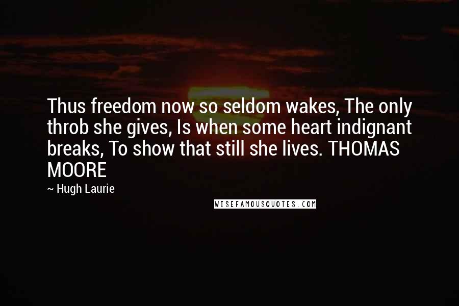 Hugh Laurie Quotes: Thus freedom now so seldom wakes, The only throb she gives, Is when some heart indignant breaks, To show that still she lives. THOMAS MOORE