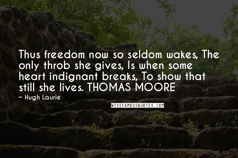Hugh Laurie Quotes: Thus freedom now so seldom wakes, The only throb she gives, Is when some heart indignant breaks, To show that still she lives. THOMAS MOORE