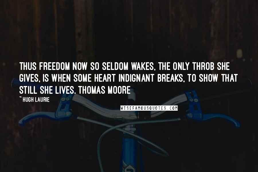 Hugh Laurie Quotes: Thus freedom now so seldom wakes, The only throb she gives, Is when some heart indignant breaks, To show that still she lives. THOMAS MOORE