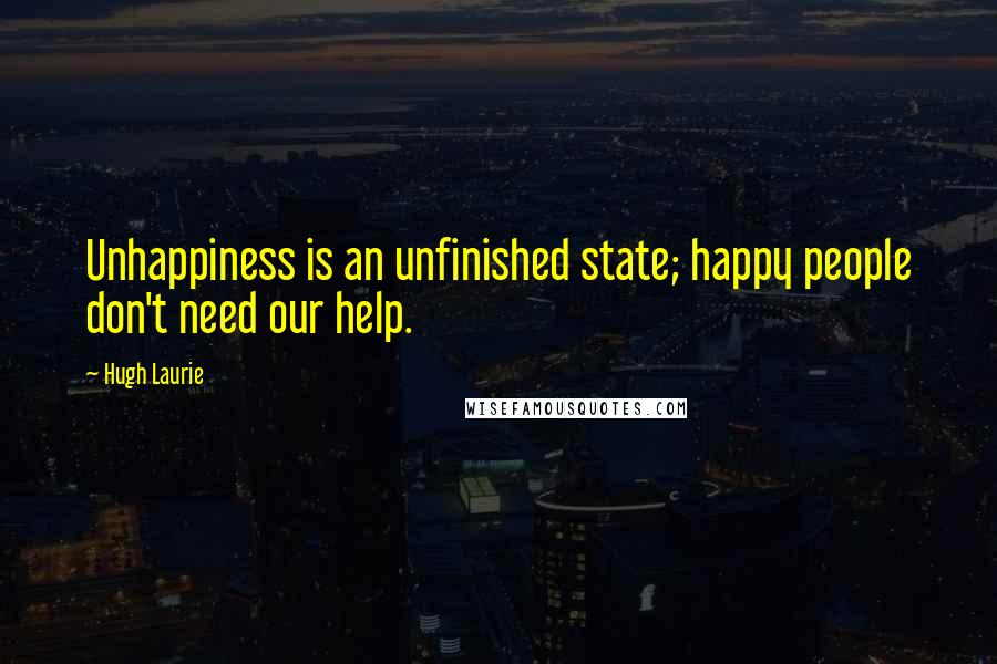 Hugh Laurie Quotes: Unhappiness is an unfinished state; happy people don't need our help.