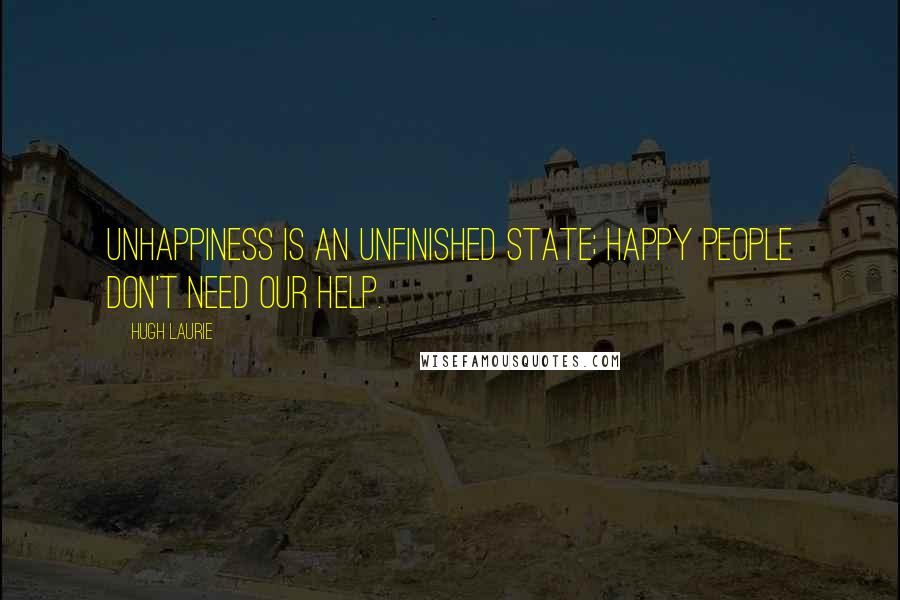 Hugh Laurie Quotes: Unhappiness is an unfinished state; happy people don't need our help.