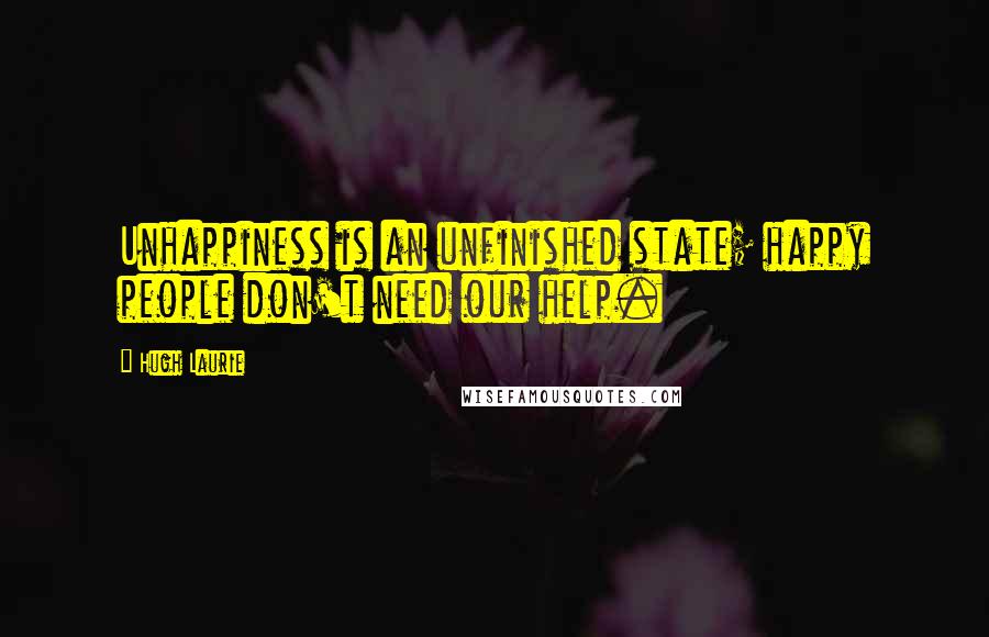 Hugh Laurie Quotes: Unhappiness is an unfinished state; happy people don't need our help.
