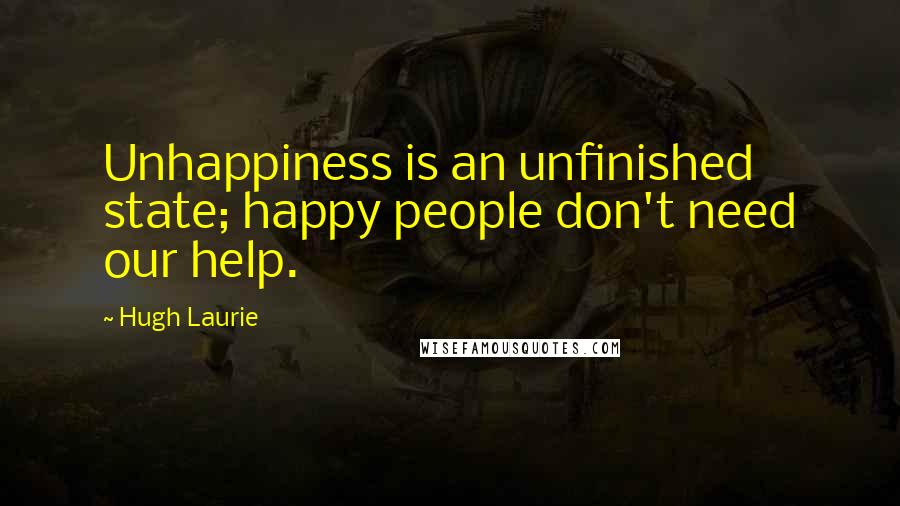 Hugh Laurie Quotes: Unhappiness is an unfinished state; happy people don't need our help.