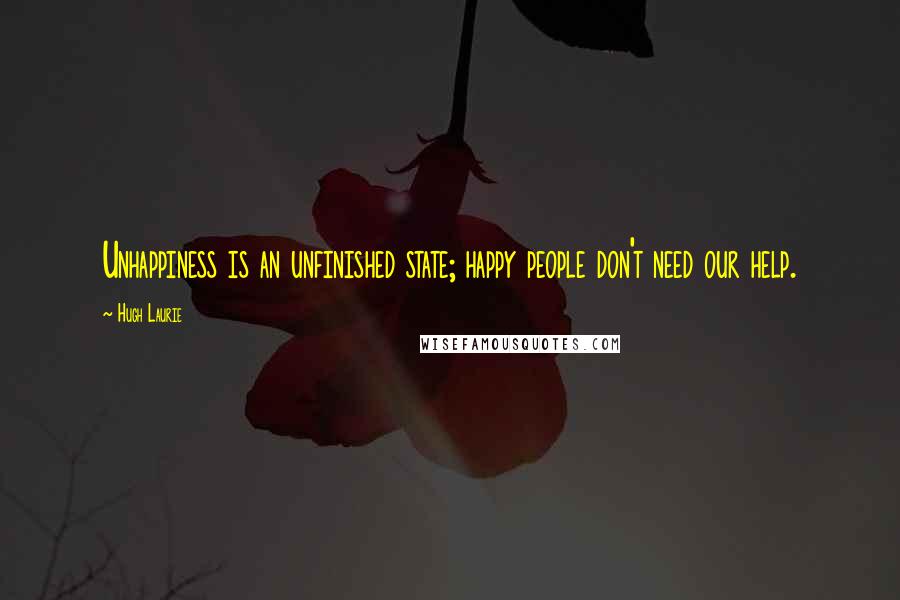 Hugh Laurie Quotes: Unhappiness is an unfinished state; happy people don't need our help.