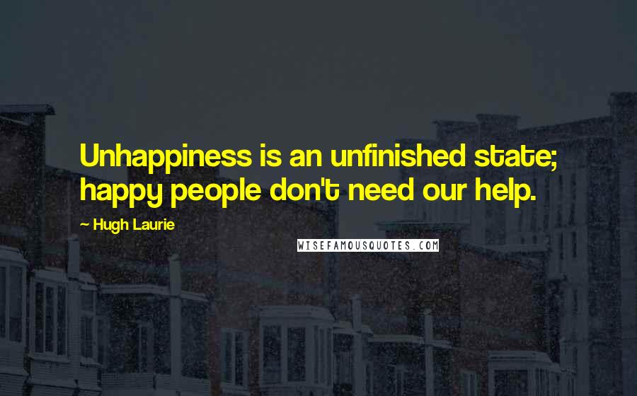 Hugh Laurie Quotes: Unhappiness is an unfinished state; happy people don't need our help.