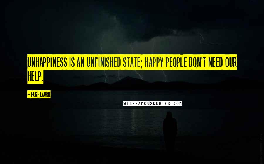 Hugh Laurie Quotes: Unhappiness is an unfinished state; happy people don't need our help.