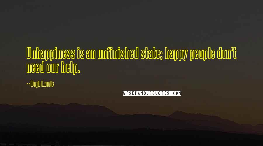 Hugh Laurie Quotes: Unhappiness is an unfinished state; happy people don't need our help.