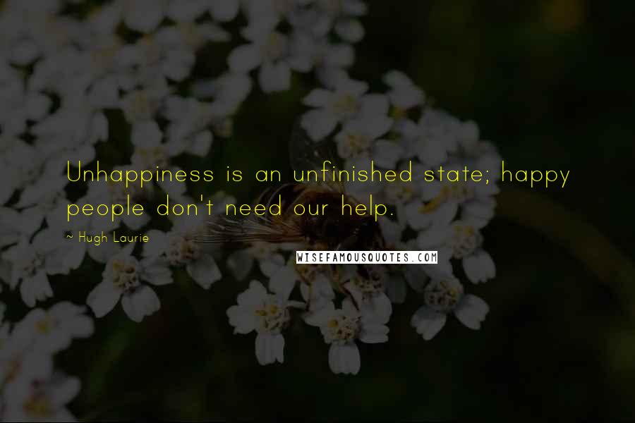 Hugh Laurie Quotes: Unhappiness is an unfinished state; happy people don't need our help.