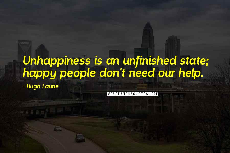 Hugh Laurie Quotes: Unhappiness is an unfinished state; happy people don't need our help.