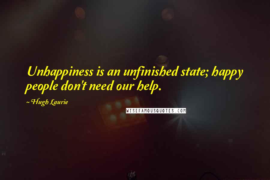 Hugh Laurie Quotes: Unhappiness is an unfinished state; happy people don't need our help.