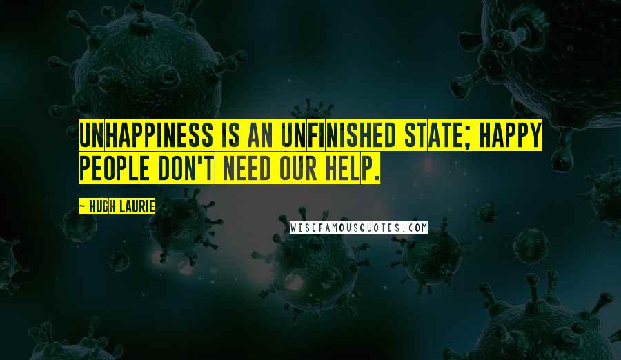 Hugh Laurie Quotes: Unhappiness is an unfinished state; happy people don't need our help.