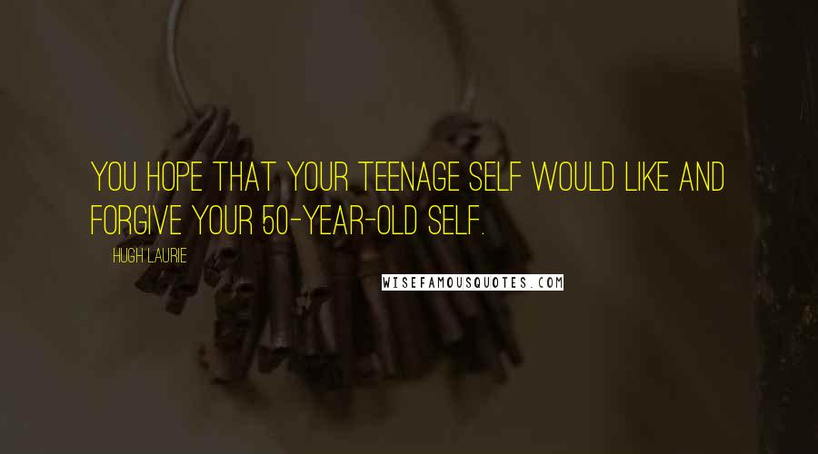 Hugh Laurie Quotes: You hope that your teenage self would like and forgive your 50-year-old self.