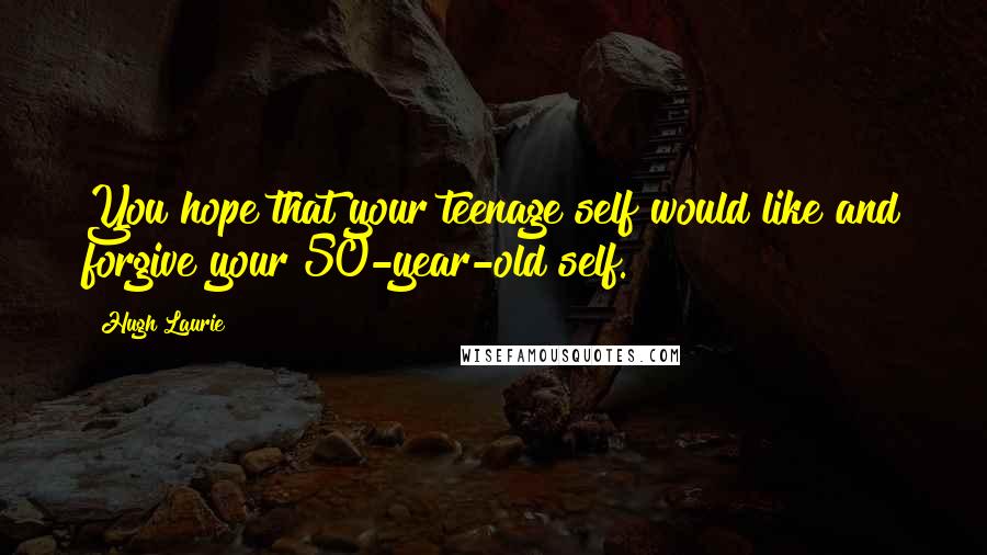 Hugh Laurie Quotes: You hope that your teenage self would like and forgive your 50-year-old self.