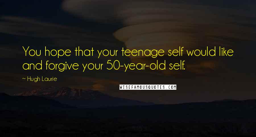 Hugh Laurie Quotes: You hope that your teenage self would like and forgive your 50-year-old self.