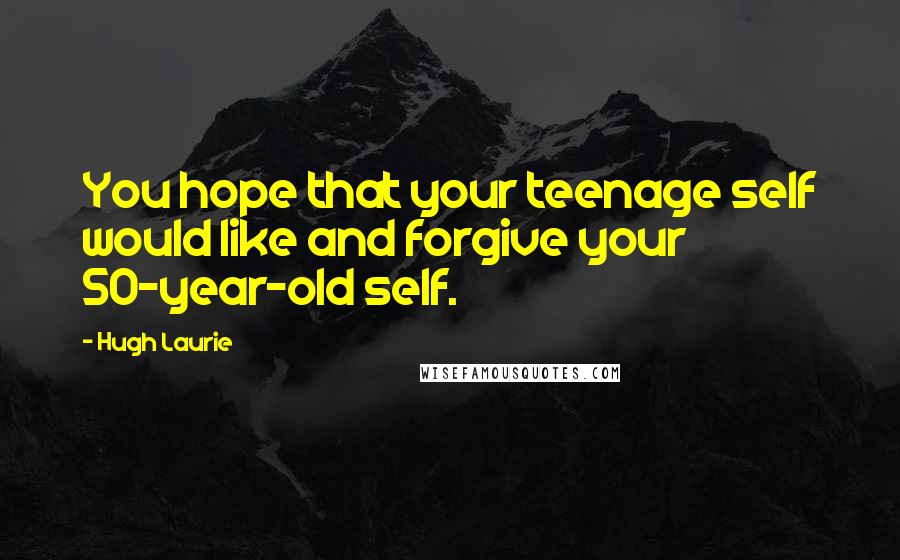 Hugh Laurie Quotes: You hope that your teenage self would like and forgive your 50-year-old self.