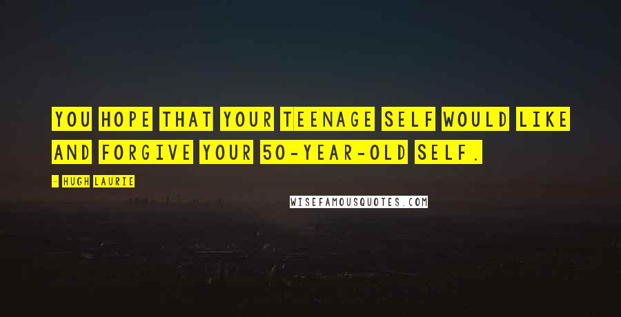 Hugh Laurie Quotes: You hope that your teenage self would like and forgive your 50-year-old self.