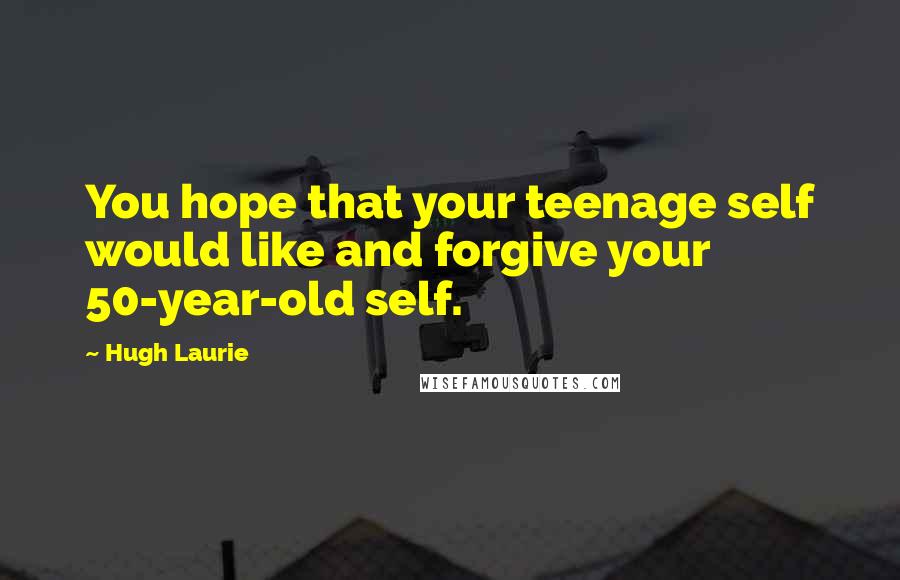 Hugh Laurie Quotes: You hope that your teenage self would like and forgive your 50-year-old self.