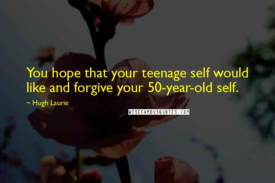 Hugh Laurie Quotes: You hope that your teenage self would like and forgive your 50-year-old self.