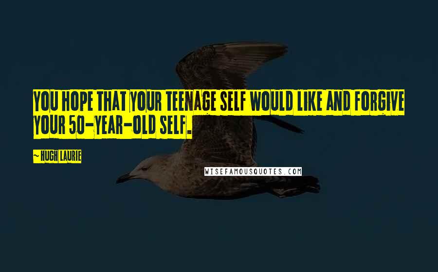 Hugh Laurie Quotes: You hope that your teenage self would like and forgive your 50-year-old self.