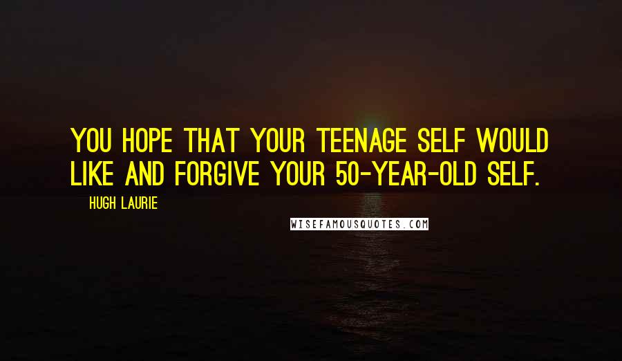 Hugh Laurie Quotes: You hope that your teenage self would like and forgive your 50-year-old self.