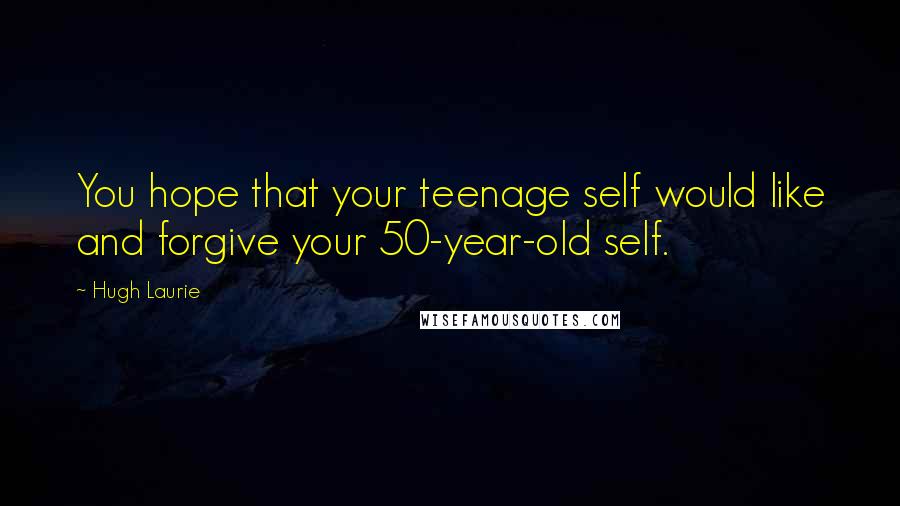 Hugh Laurie Quotes: You hope that your teenage self would like and forgive your 50-year-old self.