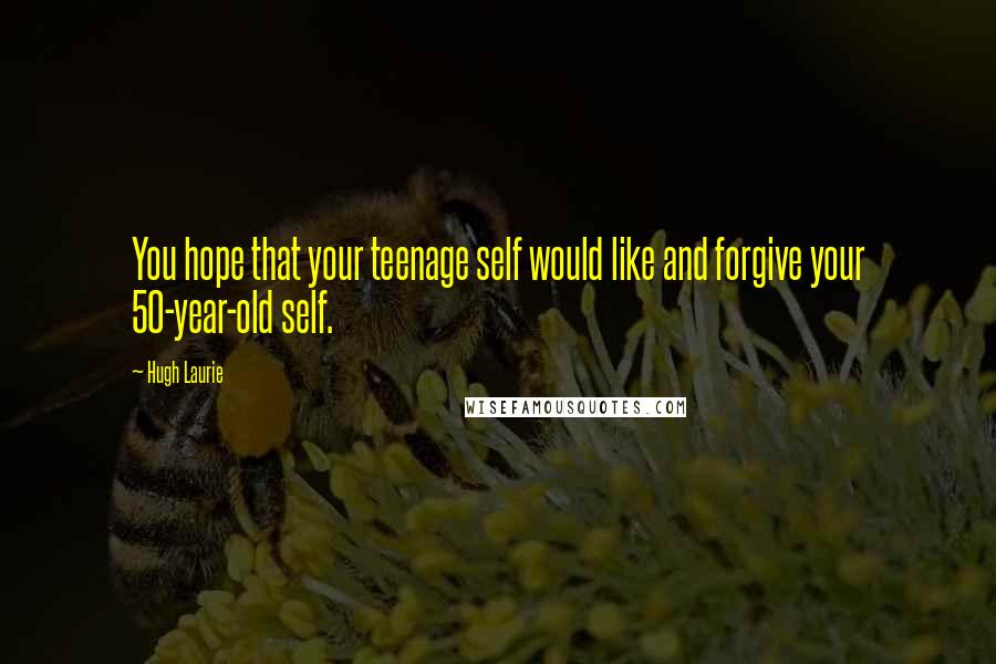 Hugh Laurie Quotes: You hope that your teenage self would like and forgive your 50-year-old self.