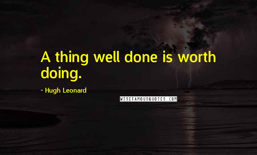 Hugh Leonard Quotes: A thing well done is worth doing.