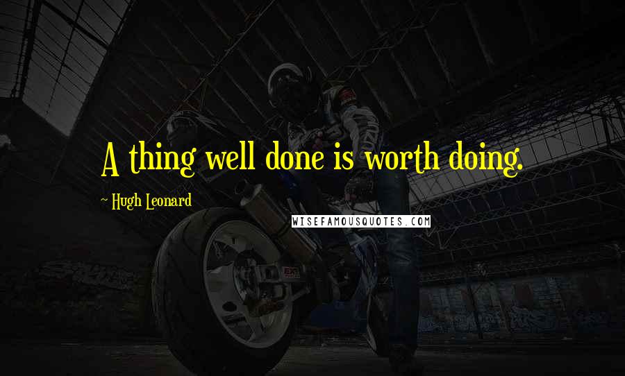 Hugh Leonard Quotes: A thing well done is worth doing.