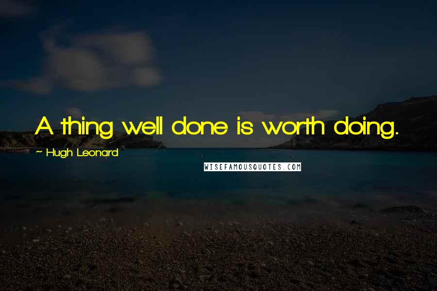 Hugh Leonard Quotes: A thing well done is worth doing.