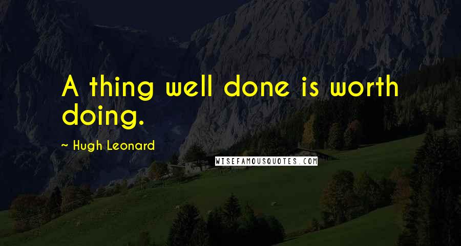 Hugh Leonard Quotes: A thing well done is worth doing.