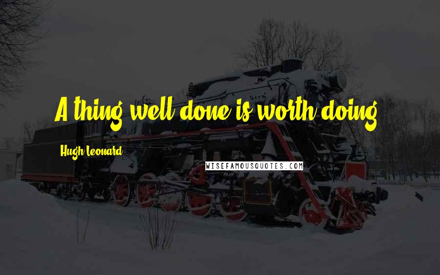 Hugh Leonard Quotes: A thing well done is worth doing.