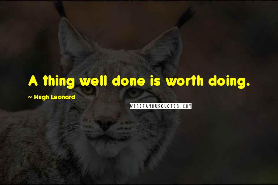 Hugh Leonard Quotes: A thing well done is worth doing.