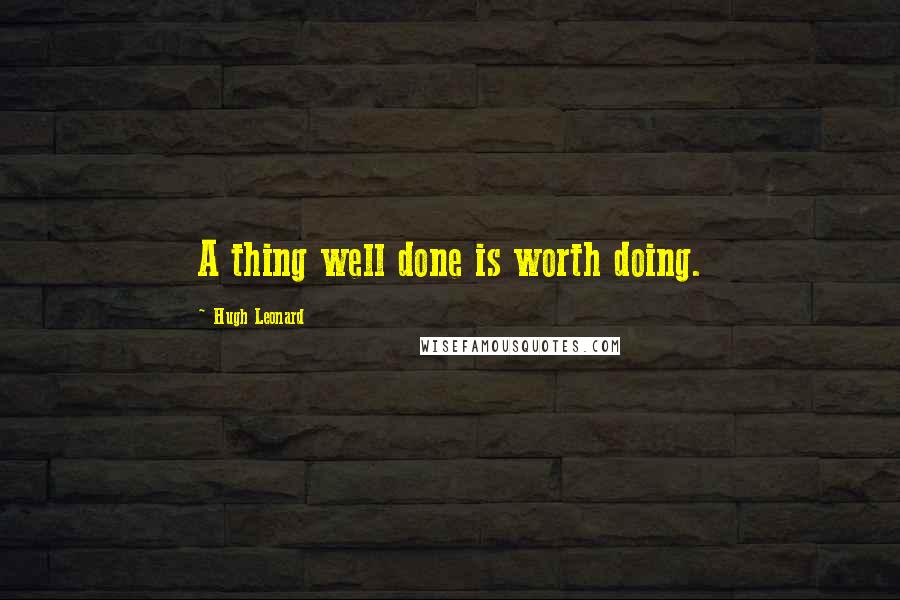Hugh Leonard Quotes: A thing well done is worth doing.