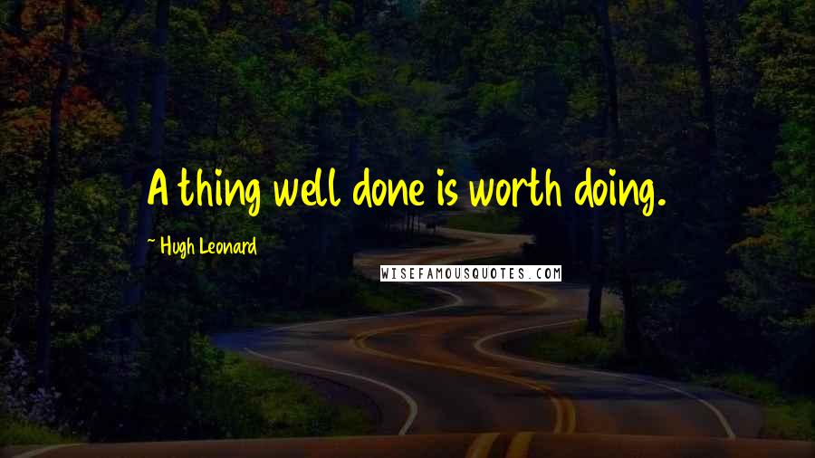 Hugh Leonard Quotes: A thing well done is worth doing.