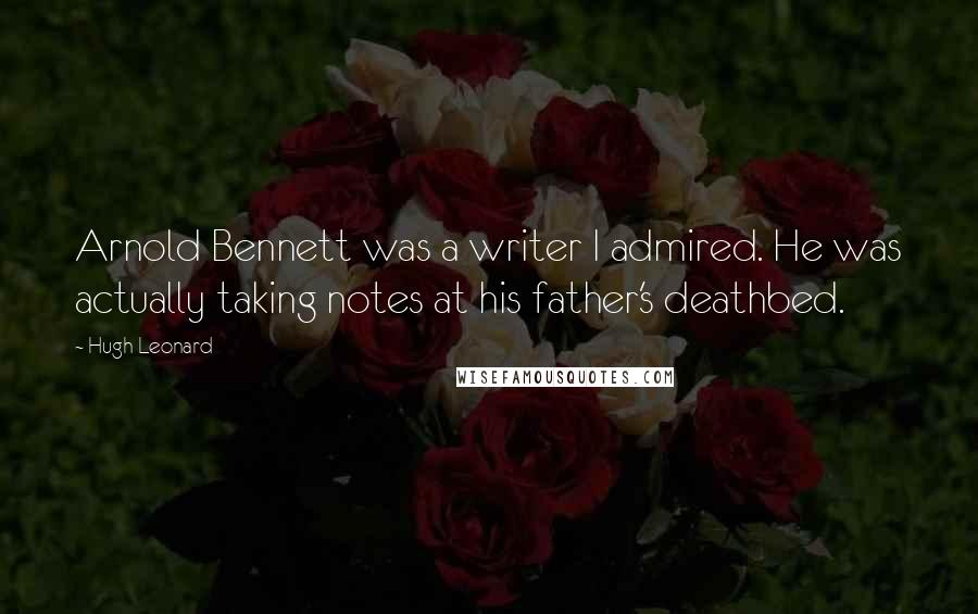 Hugh Leonard Quotes: Arnold Bennett was a writer I admired. He was actually taking notes at his father's deathbed.