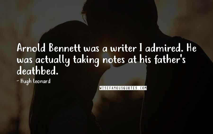 Hugh Leonard Quotes: Arnold Bennett was a writer I admired. He was actually taking notes at his father's deathbed.