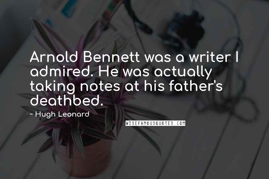 Hugh Leonard Quotes: Arnold Bennett was a writer I admired. He was actually taking notes at his father's deathbed.