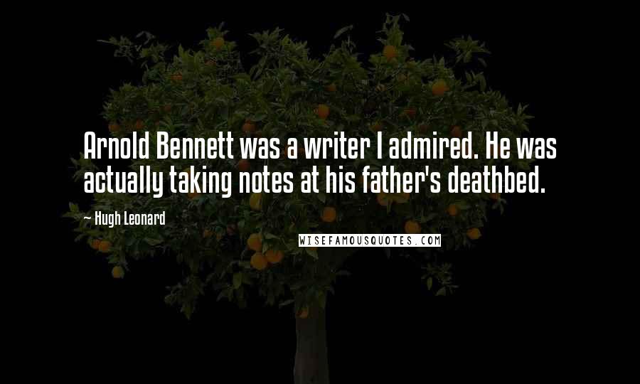 Hugh Leonard Quotes: Arnold Bennett was a writer I admired. He was actually taking notes at his father's deathbed.