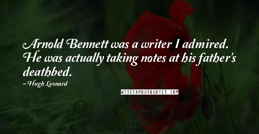 Hugh Leonard Quotes: Arnold Bennett was a writer I admired. He was actually taking notes at his father's deathbed.