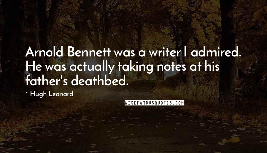 Hugh Leonard Quotes: Arnold Bennett was a writer I admired. He was actually taking notes at his father's deathbed.