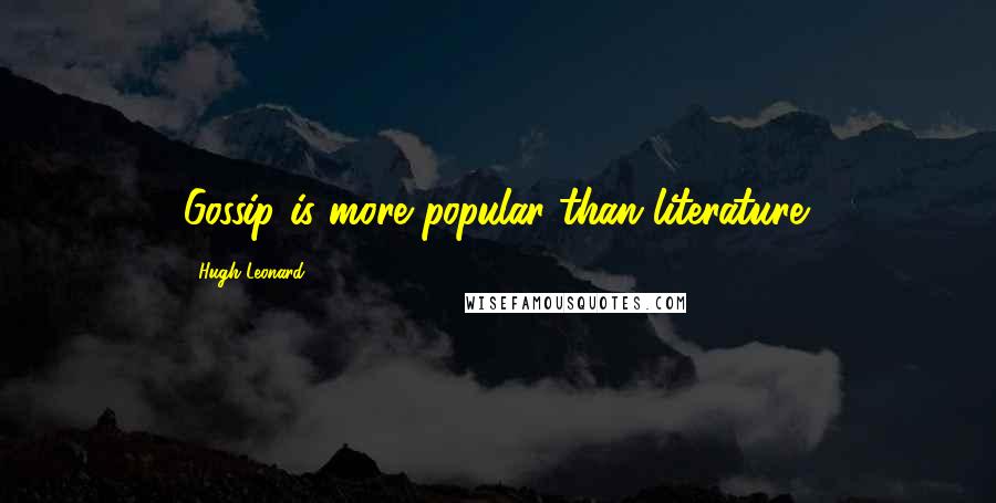 Hugh Leonard Quotes: Gossip is more popular than literature.
