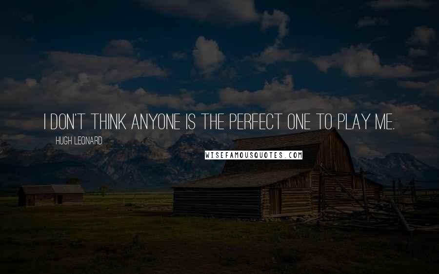 Hugh Leonard Quotes: I don't think anyone is the perfect one to play me.