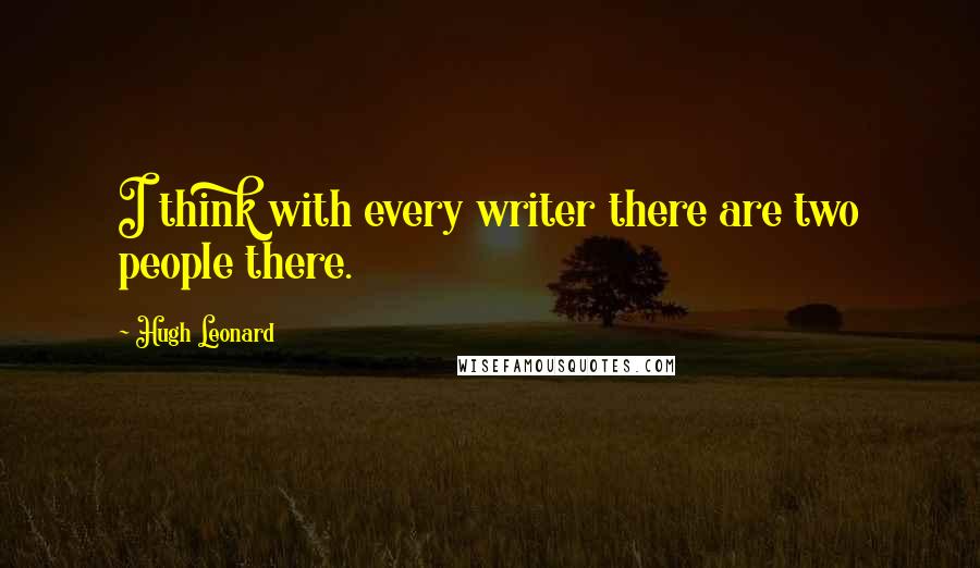 Hugh Leonard Quotes: I think with every writer there are two people there.