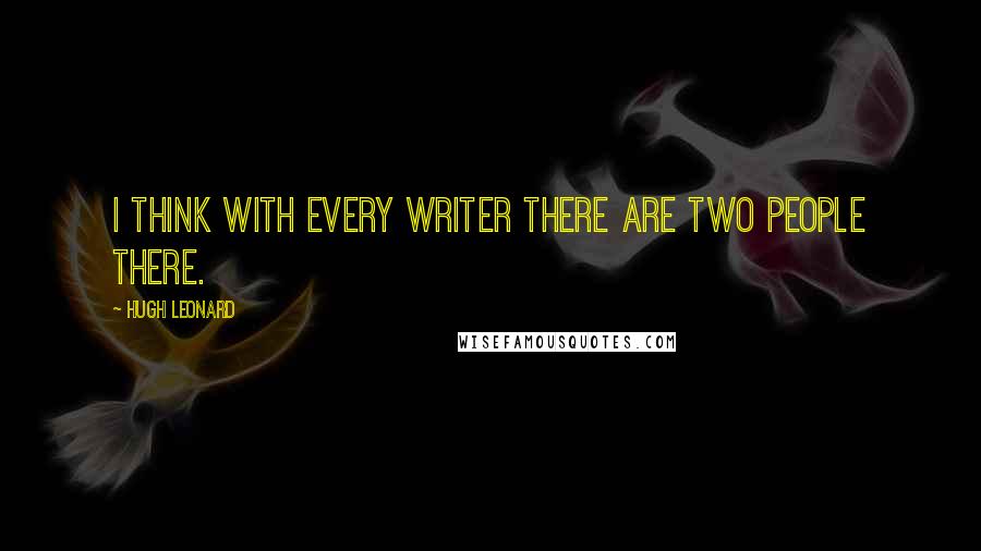 Hugh Leonard Quotes: I think with every writer there are two people there.